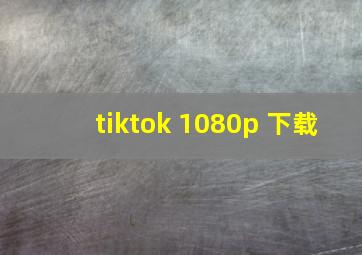 tiktok 1080p 下载